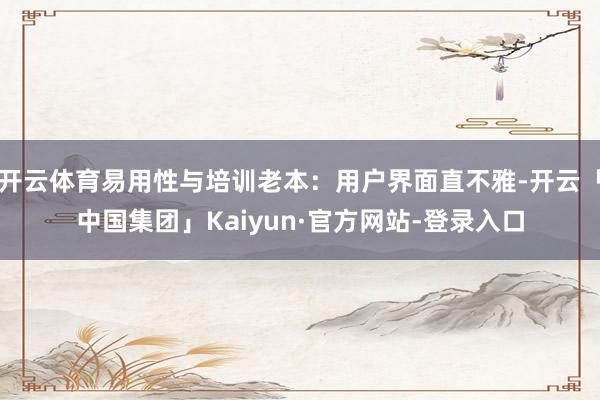 开云体育易用性与培训老本：用户界面直不雅-开云「中国集团」Kaiyun·官方网站-登录入口