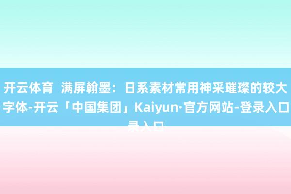 开云体育 满屏翰墨:日系素材常用神采璀璨的较大字体-开云「中国集团」Kaiyun·官方网站-登录入口