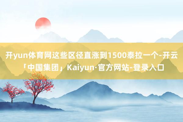 开yun体育网这些区径直涨到1500泰拉一个-开云「中国集团」Kaiyun·官方网站-登录入口