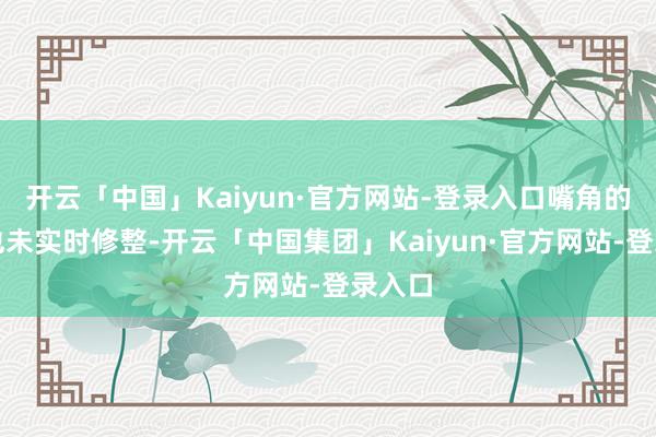 开云「中国」Kaiyun·官方网站-登录入口嘴角的髯毛也未实时修整-开云「中国集团」Kaiyun·官方网站-登录入口