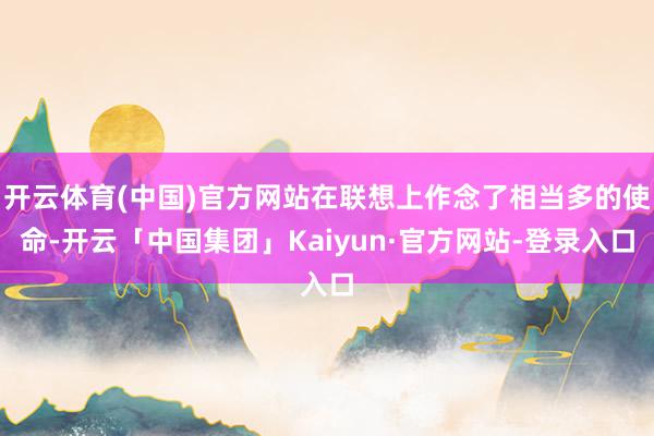 开云体育(中国)官方网站在联想上作念了相当多的使命-开云「中国集团」Kaiyun·官方网站-登录入口