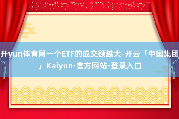 开yun体育网一个ETF的成交额越大-开云「中国集团」Kaiyun·官方网站-登录入口