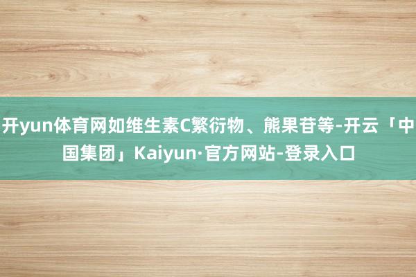 开yun体育网如维生素C繁衍物、熊果苷等-开云「中国集团」Kaiyun·官方网站-登录入口