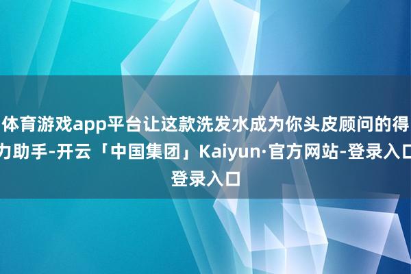体育游戏app平台让这款洗发水成为你头皮顾问的得力助手-开云「中国集团」Kaiyun·官方网站-登录入口
