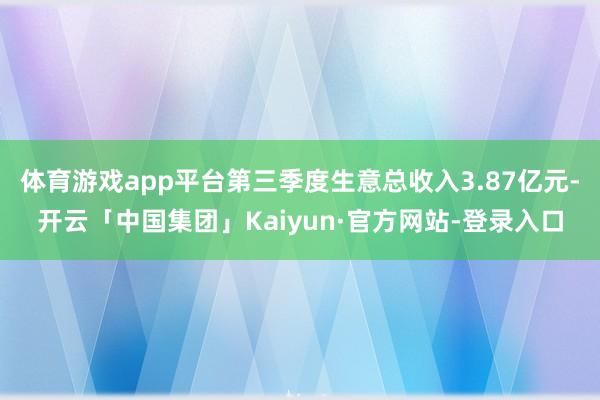 体育游戏app平台第三季度生意总收入3.87亿元-开云「中国集团」Kaiyun·官方网站-登录入口
