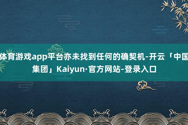 体育游戏app平台亦未找到任何的确契机-开云「中国集团」Kaiyun·官方网站-登录入口