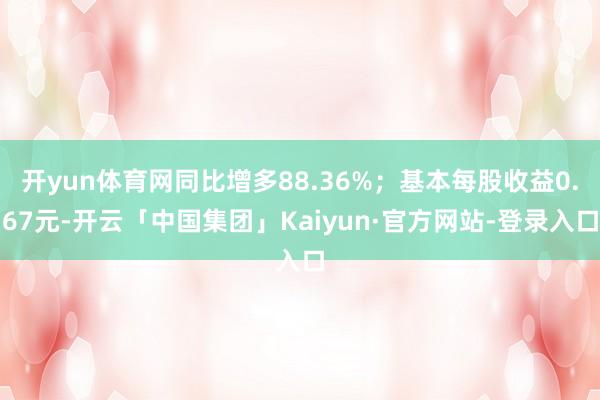 开yun体育网同比增多88.36%;基本每股收益0.67元-开云「中国集团」Kaiyun·官方网站-登录入口