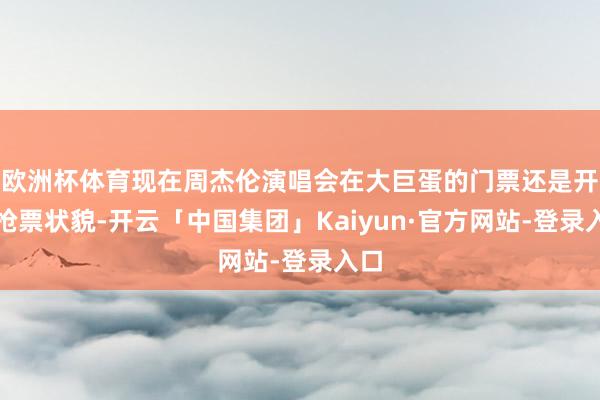 欧洲杯体育现在周杰伦演唱会在大巨蛋的门票还是开启抢票状貌-开云「中国集团」Kaiyun·官方网站-登录入口