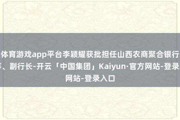 体育游戏app平台李颖耀获批担任山西农商聚合银行董事、副行长-开云「中国集团」Kaiyun·官方网站-登录入口