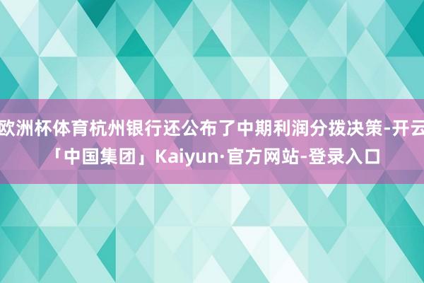 欧洲杯体育杭州银行还公布了中期利润分拨决策-开云「中国集团」Kaiyun·官方网站-登录入口