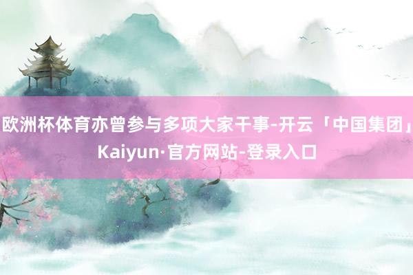 欧洲杯体育亦曾参与多项大家干事-开云「中国集团」Kaiyun·官方网站-登录入口