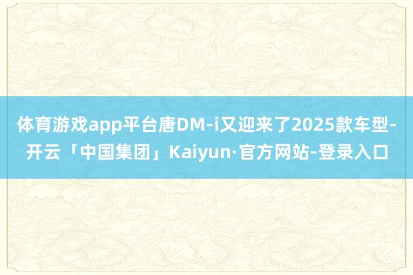 体育游戏app平台唐DM-i又迎来了2025款车型-开云「中国集团」Kaiyun·官方网站-登录入口