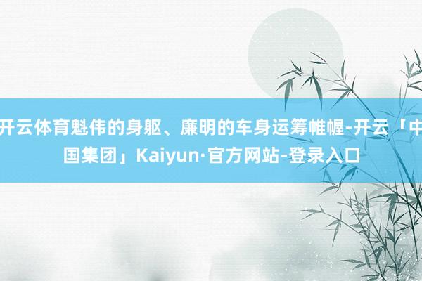 开云体育魁伟的身躯、廉明的车身运筹帷幄-开云「中国集团」Kaiyun·官方网站-登录入口