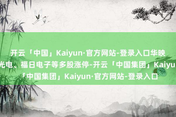 开云「中国」Kaiyun·官方网站-登录入口华映科技、欧菲光、水晶光电、福日电子等多股涨停-开云「中国集团」Kaiyun·官方网站-登录入口