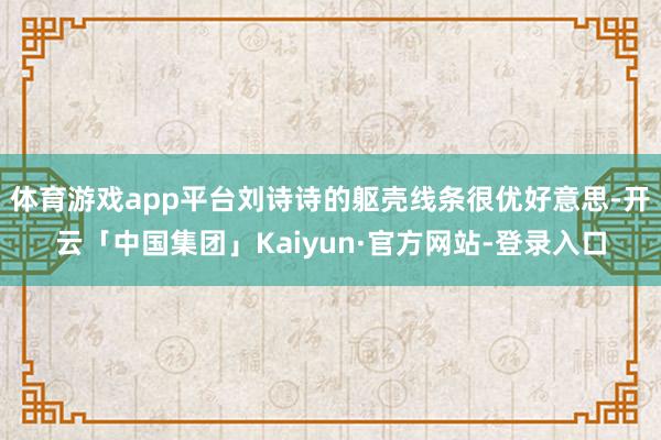体育游戏app平台刘诗诗的躯壳线条很优好意思-开云「中国集团」Kaiyun·官方网站-登录入口