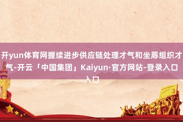 开yun体育网握续进步供应链处理才气和坐蓐组织才气-开云「中国集团」Kaiyun·官方网站-登录入口