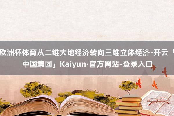 欧洲杯体育从二维大地经济转向三维立体经济-开云「中国集团」Kaiyun·官方网站-登录入口