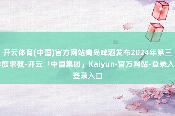 开云体育(中国)官方网站青岛啤酒发布2024年第三季度求教-开云「中国集团」Kaiyun·官方网站-登录入口