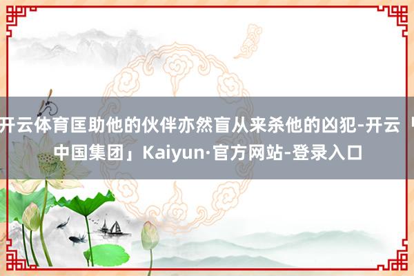 开云体育匡助他的伙伴亦然盲从来杀他的凶犯-开云「中国集团」Kaiyun·官方网站-登录入口