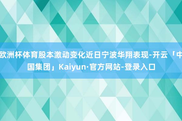 欧洲杯体育股本激动变化近日宁波华翔表现-开云「中国集团」Kaiyun·官方网站-登录入口