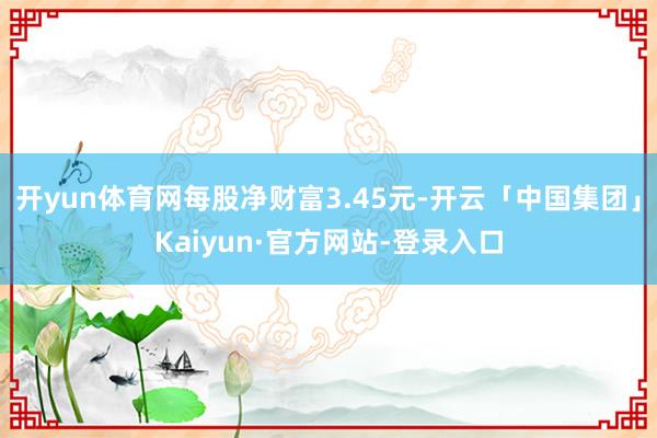 开yun体育网每股净财富3.45元-开云「中国集团」Kaiyun·官方网站-登录入口