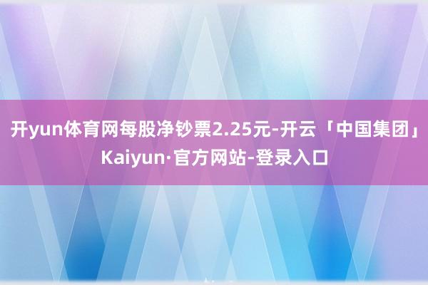 开yun体育网每股净钞票2.25元-开云「中国集团」Kaiyun·官方网站-登录入口