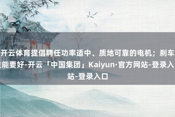 开云体育提倡聘任功率适中、质地可靠的电机；刹车性能要好-开云「中国集团」Kaiyun·官方网站-登录入口