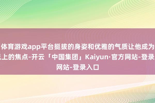 体育游戏app平台挺拔的身姿和优雅的气质让他成为红毯上的焦点-开云「中国集团」Kaiyun·官方网站-登录入口