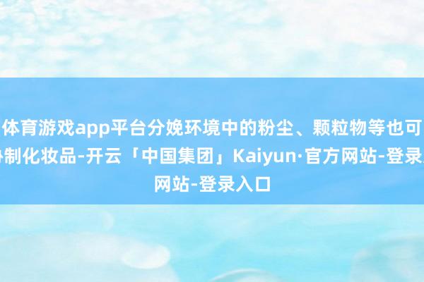 体育游戏app平台分娩环境中的粉尘、颗粒物等也可能胁制化妆品-开云「中国集团」Kaiyun·官方网站-登录入口