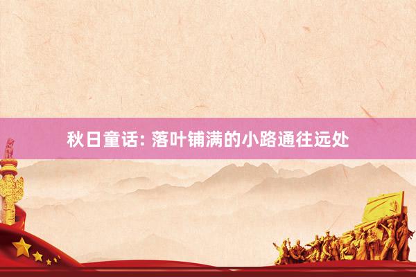 秋日童话: 落叶铺满的小路通往远处