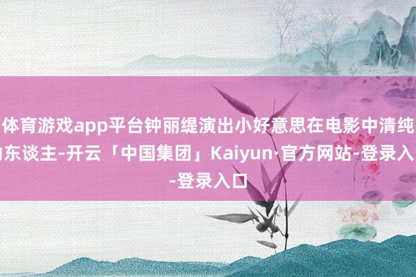 体育游戏app平台钟丽缇演出小好意思在电影中清纯动东谈主-开云「中国集团」Kaiyun·官方网站-登录入口