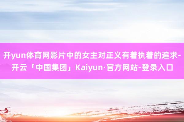 开yun体育网影片中的女主对正义有着执着的追求-开云「中国集团」Kaiyun·官方网站-登录入口