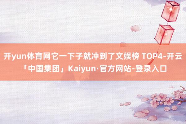 开yun体育网它一下子就冲到了文娱榜 TOP4-开云「中国集团」Kaiyun·官方网站-登录入口