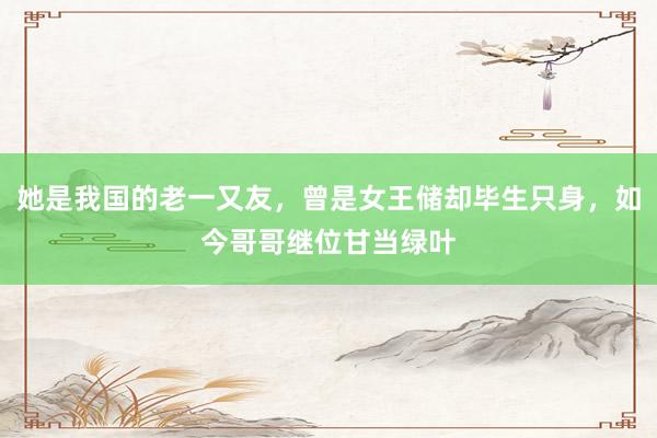 她是我国的老一又友，曾是女王储却毕生只身，如今哥哥继位甘当绿叶