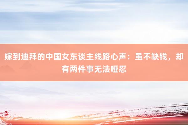 嫁到迪拜的中国女东谈主线路心声：虽不缺钱，却有两件事无法哑忍