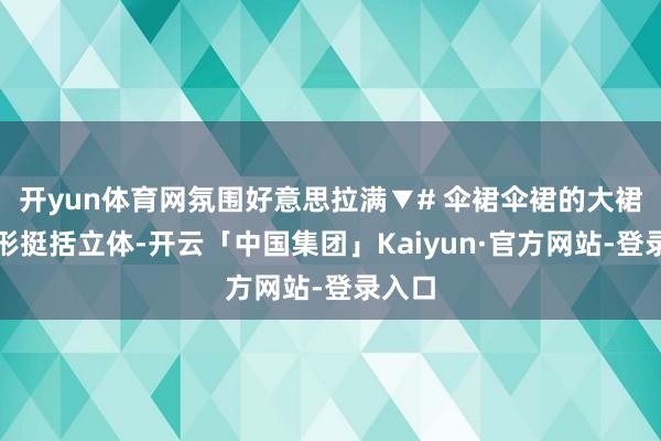 开yun体育网氛围好意思拉满▼# 伞裙伞裙的大裙摆廓形挺括立体-开云「中国集团」Kaiyun·官方网站-登录入口