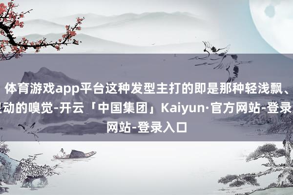 体育游戏app平台这种发型主打的即是那种轻浅飘、很灵动的嗅觉-开云「中国集团」Kaiyun·官方网站-登录入口