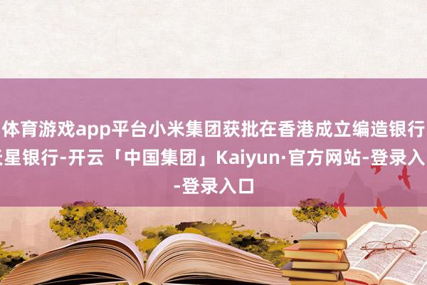 体育游戏app平台小米集团获批在香港成立编造银行天星银行-开云「中国集团」Kaiyun·官方网站-登录入口