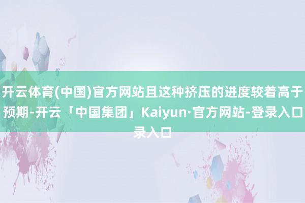 开云体育(中国)官方网站且这种挤压的进度较着高于预期-开云「中国集团」Kaiyun·官方网站-登录入口