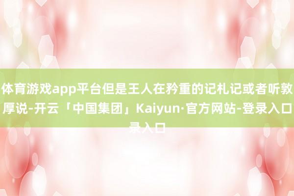体育游戏app平台但是王人在矜重的记札记或者听敦厚说-开云「中国集团」Kaiyun·官方网站-登录入口