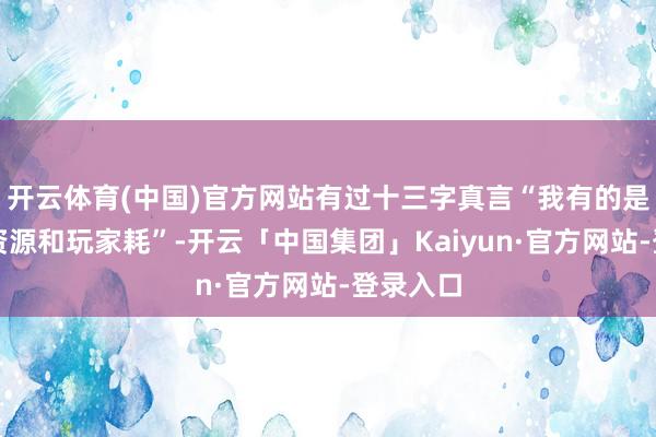 开云体育(中国)官方网站有过十三字真言“我有的是期间和资源和玩家耗”-开云「中国集团」Kaiyun·官方网站-登录入口