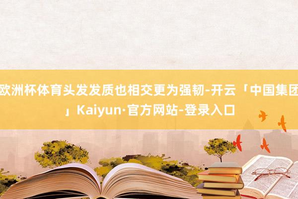 欧洲杯体育头发发质也相交更为强韧-开云「中国集团」Kaiyun·官方网站-登录入口