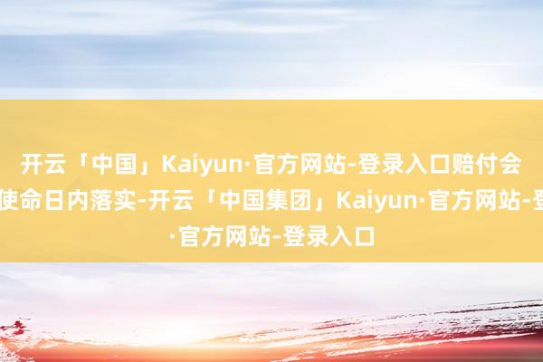 开云「中国」Kaiyun·官方网站-登录入口赔付会在60个使命日内落实-开云「中国集团」Kaiyun·官方网站-登录入口