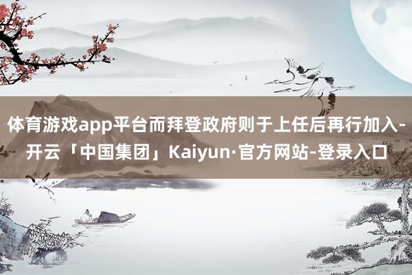 体育游戏app平台而拜登政府则于上任后再行加入-开云「中国集团」Kaiyun·官方网站-登录入口