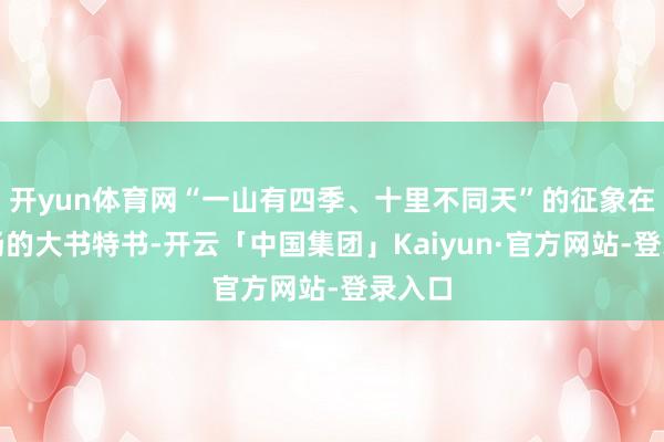 开yun体育网“一山有四季、十里不同天”的征象在此发扬的大书特书-开云「中国集团」Kaiyun·官方网站-登录入口