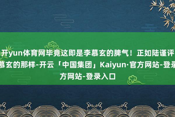开yun体育网毕竟这即是李慕玄的脾气!正如陆谨评价李慕玄的那样-开云「中国集团」Kaiyun·官方网站-登录入口