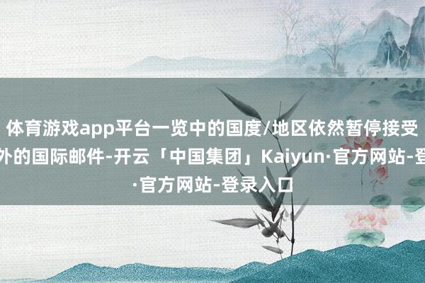 体育游戏app平台一览中的国度/地区依然暂停接受发自海外的国际邮件-开云「中国集团」Kaiyun·官方网站-登录入口