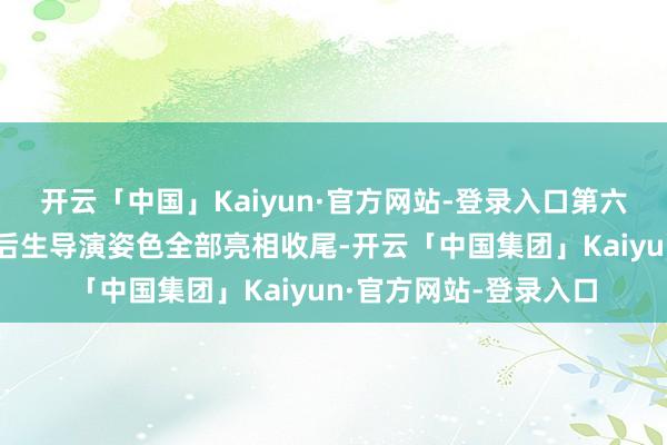 开云「中国」Kaiyun·官方网站-登录入口第六届金鸡电影创投大会后生导演姿色全部亮相收尾-开云「中国集团」Kaiyun·官方网站-登录入口