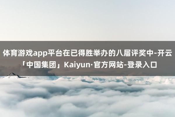 体育游戏app平台在已得胜举办的八届评奖中-开云「中国集团」Kaiyun·官方网站-登录入口
