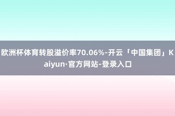欧洲杯体育转股溢价率70.06%-开云「中国集团」Kaiyun·官方网站-登录入口
